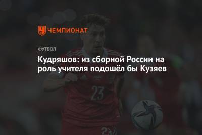 Федор Кудряшов - Кудряшов: из сборной России на роль учителя подошёл бы Кузяев - championat.com - Россия