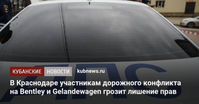В Краснодаре участникам дорожного конфликта на Bentley и Gelandewagen грозит лишение прав - kubnews.ru - Краснодарский край - Краснодар
