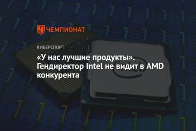 «У нас лучшие продукты». Гендиректор Intel не видит в AMD конкурента - championat.com