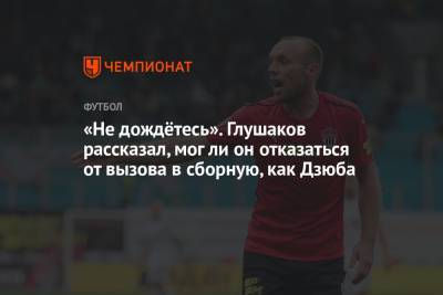 Денис Глушаков - Артем Дзюба - Ли Он - «Не дождётесь». Глушаков рассказал, мог ли он отказаться от вызова в сборную, как Дзюба - championat.com - Россия