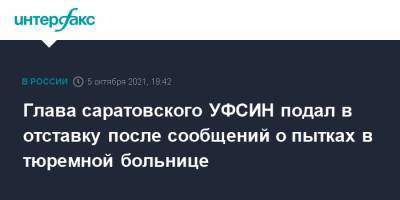 Алексей Федотов - Глава саратовского УФСИН подал в отставку после сообщений о пытках в тюремной больнице - interfax.ru - Москва - Россия - Саратовская обл.