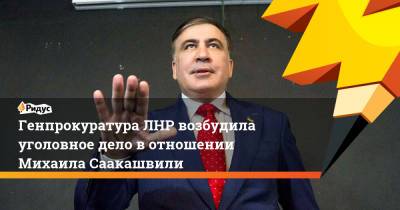 Михаил Саакашвили - Александр Щербак - Генпрокуратура ЛНР возбудила уголовное дело вотношении Михаила Саакашвили - ridus.ru - Киев - Грузия - ЛНР