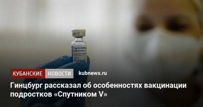 Александр Гинцбург - Гинцбург рассказал об особенностях вакцинации подростков «Спутником V» - kubnews.ru - Краснодарский край
