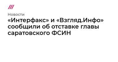 Владимир Осечкин - Александр Калашников - «Интерфакс» и «Взгляд.Инфо» сообщили об отставке главы саратовского ФСИН - tvrain.ru - Саратовская обл. - Саратов