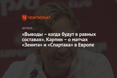 Валерий Карпин - «Выводы – когда будут в равных составах». Карпин – о матчах «Зенита» и «Спартака» в Европе - championat.com - Россия