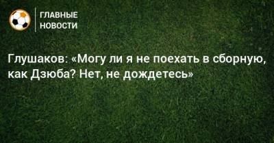 Денис Глушаков - Артем Дзюбы - Глушаков: «Могу ли я не поехать в сборную, как Дзюба? Нет, не дождетесь» - bombardir.ru - Россия