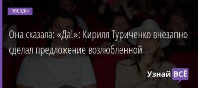Кирилл Туриченко - Она сказала: «Да!»: Кирилл Туриченко внезапно сделал предложение возлюбленной - skuke.net