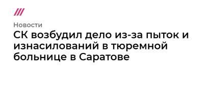 Владимир Осечкин - Александр Калашников - СК возбудил дело из-за пыток и изнасилований в тюремной больнице в Саратове - tvrain.ru - Саратовская обл. - Саратов