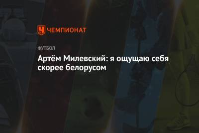 Артем Милевский - Артём Милевский: я ощущаю себя скорее белорусом - championat.com - Киев - Минск
