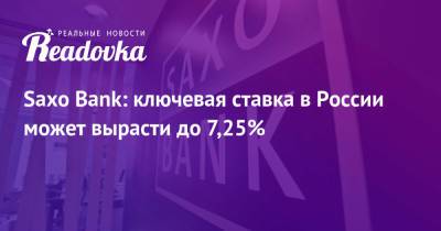 Saxo Bank: ключевая ставка в России может вырасти до 7,25% - readovka.ru - Россия - Дания