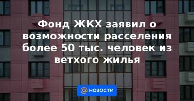 Фонд ЖКХ заявил о возможности расселения более 50 тыс. человек из ветхого жилья - smartmoney.one - Россия
