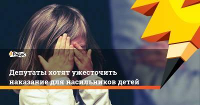 Депутаты хотят ужесточить наказание для насильников детей - ridus.ru - Россия