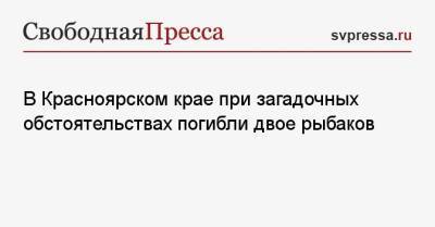 В Красноярском крае при загадочных обстоятельствах погибли двое рыбаков - svpressa.ru - Россия - Красноярский край - Оренбург - Приморье край - респ. Хакасия
