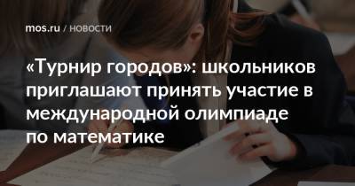 «Турнир городов»: школьников приглашают принять участие в международной олимпиаде по математике - mos.ru - Москва