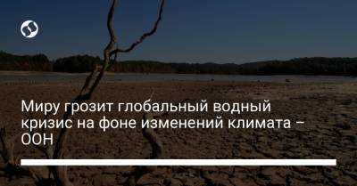 Миру грозит глобальный водный кризис на фоне изменений климата – ООН - liga.net - Украина