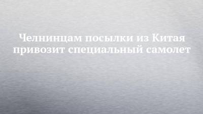 Челнинцам посылки из Китая привозит специальный самолет - chelny-izvest.ru - Россия - Китай - Италия - респ. Татарстан - Франция - Набережные Челны - Казань - Канада - Куба