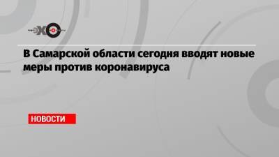 В Самарской области сегодня вводят новые меры против коронавируса - echo.msk.ru - Башкирия - респ. Ингушетия - Самарская обл.