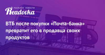 ВТБ после покупки «Почта-банка» превратит его в продавца своих продуктов - readovka.news
