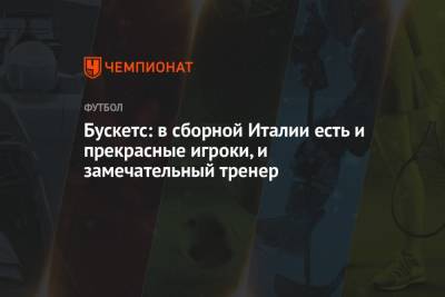 Серхио Бускетс - Бускетс: в сборной Италии есть и прекрасные игроки, и замечательный тренер - championat.com - Бельгия - Италия - Франция - Испания