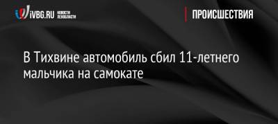 В Тихвине автомобиль сбил 11-летнего мальчика на самокате - ivbg.ru - Украина - Ленобласть
