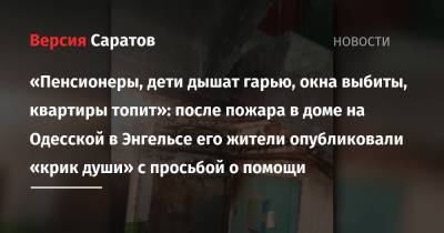 «Пенсионеры, дети дышат гарью, окна выбиты, квартиры топит»: после пожара в доме на Одесской в Энгельсе его жители опубликовали «крик души» с просьбой о помощи - nversia.ru - Саратов