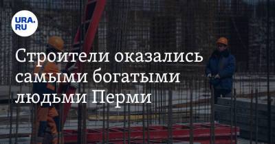 Строители оказались самыми богатыми людьми Перми - ura.news - Москва - Пермь