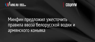 Минфин предложил ужесточить правила ввоза белорусской водки и армянского коньяка - ivbg.ru - Россия - Украина