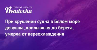 При крушении судна в Белом море девушка, доплывшая до берега, умерла от переохлаждения - readovka.news