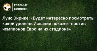 Луис Энрике: «Будет интересно посмотреть, какой уровень Испания покажет против чемпионов Евро на их стадионе» - bombardir.ru - Италия - Испания