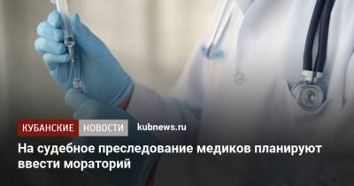 На судебное преследование медиков планируют ввести мораторий - kubnews.ru - Россия