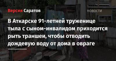 В Аткарске 91-летней труженице тыла с сыном-инвалидом приходится рыть траншеи, чтобы отводить дождевую воду от дома в овраге - nversia.ru - Россия - Саратовская обл. - Аткарск - район Аткарский