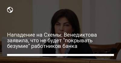 Ирина Венедиктова - Нападение на Схемы: Венедиктова заявила, что не будет "покрывать безумие" работников банка - liga.net - Украина
