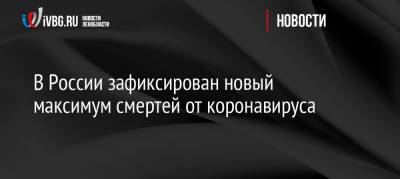 В России зафиксирован новый максимум смертей от коронавируса - ivbg.ru - Москва - Россия - Украина - Санкт-Петербург - Московская обл. - окр.Ненецкий