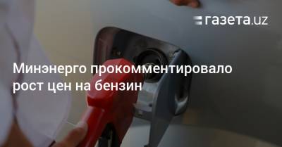 Минэнерго прокомментировало рост цен на бензин - gazeta.uz - Узбекистан