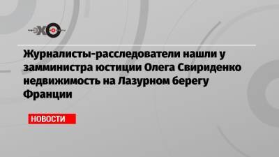 Журналисты-расследователи нашли у замминистра юстиции Олега Свириденко недвижимость на Лазурном берегу Франции - echo.msk.ru - Москва - Сочи - Франция