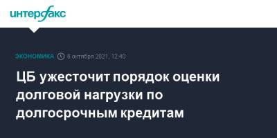 ЦБ ужесточит порядок оценки долговой нагрузки по долгосрочным кредитам - interfax.ru - Москва - Россия