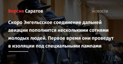 Скоро Энгельсское соединение дальней авиации пополнится несколькими сотнями молодых людей. Первое время они проведут в изоляции под специальными лампами - nversia.ru - Россия