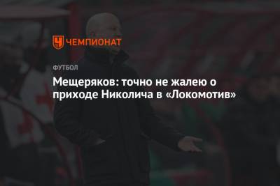 Марко Николич - Мещеряков: точно не жалею о приходе Николича в «Локомотив» - championat.com