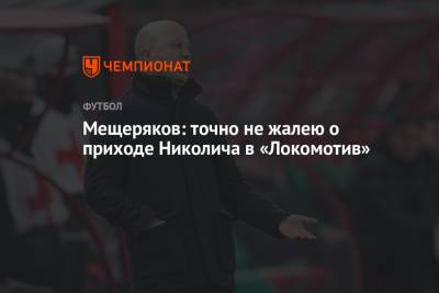 Марко Николич - Мещеряков: точно не жалею о приходе Николича в «Локомотив» - championat.com