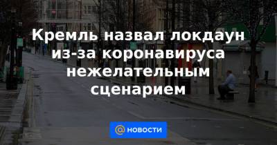 Кремль назвал локдаун из-за коронавируса нежелательным сценарием - news.mail.ru - Россия - Калининградская обл.