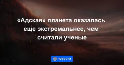 «Адская» планета оказалась еще экстремальнее, чем считали ученые - news.mail.ru - США - Канада - штат Гавайи - Ирландия