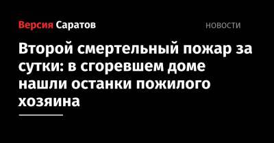 Второй смертельный пожар за сутки: в сгоревшем доме нашли останки пожилого хозяина - nversia.ru - Саратовская обл. - Хвалынск