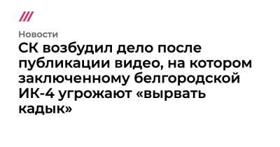 СК возбудил дело после публикации видео, на котором заключенному белгородской ИК-4 угрожают «вырвать кадык» - tvrain.ru - Белгородская обл. - Белгород