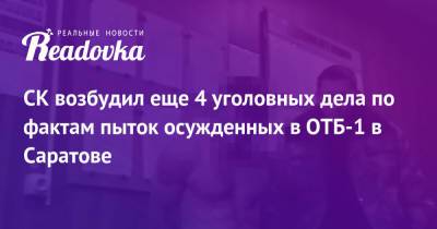 СК возбудил еще 4 уголовных дела по фактам пыток осужденных в ОТБ-1 в Саратове - readovka.ru - Россия - Саратовская обл. - Саратов