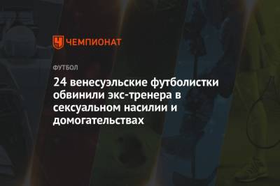 24 венесуэльские футболистки обвинили экс-тренера в сексуальном насилии и домогательствах - championat.com - Венесуэла