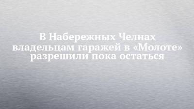 В Набережных Челнах владельцам гаражей в «Молоте» разрешили пока остаться - chelny-izvest.ru - Набережные Челны