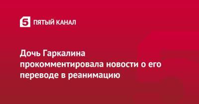 Валерий Гаркалин - Дочь Гаркалина прокомментировала новости о его переводе в реанимацию - 5-tv.ru