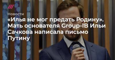 «Илья не мог предать Родину». Мать основателя Group-IB Ильи Сачкова написала письмо Путину - tvrain.ru - Россия