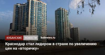Краснодар стал лидером в стране по увеличению цен на «вторичку» - kubnews.ru - Москва - Россия - Краснодар