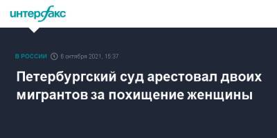 Петербургский суд арестовал двоих мигрантов за похищение женщины - interfax.ru - Москва - Санкт-Петербург - Петербург
